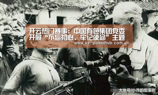 开云热门赛事:中国有色集团党委开展“不忘初心、牢记使命”主题教育第二次集中学习研讨(图1) 开云赛事