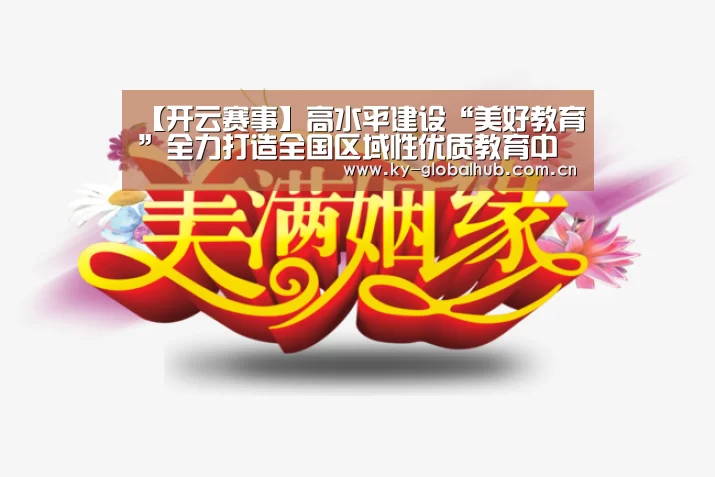 【开云赛事】高水平建设“美好教育”全力打造全国区域性优质教育中心(图1) 开云赛事